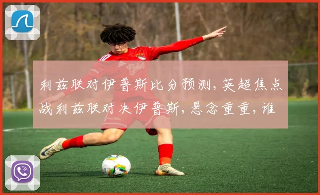 利兹联对伊普斯比分预测,英超焦点战利兹联对决伊普斯,悬念重重,谁能笑到最后