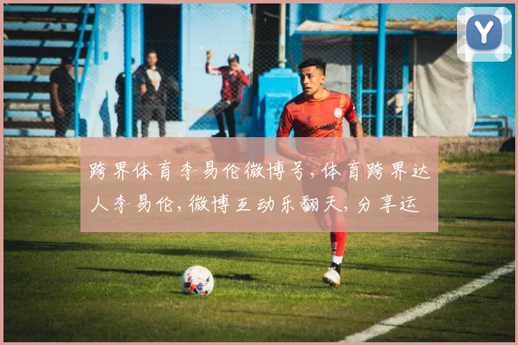 跨界体育李易伦微博号,体育跨界达人李易伦,微博互动乐翻天,分享运动新风尚