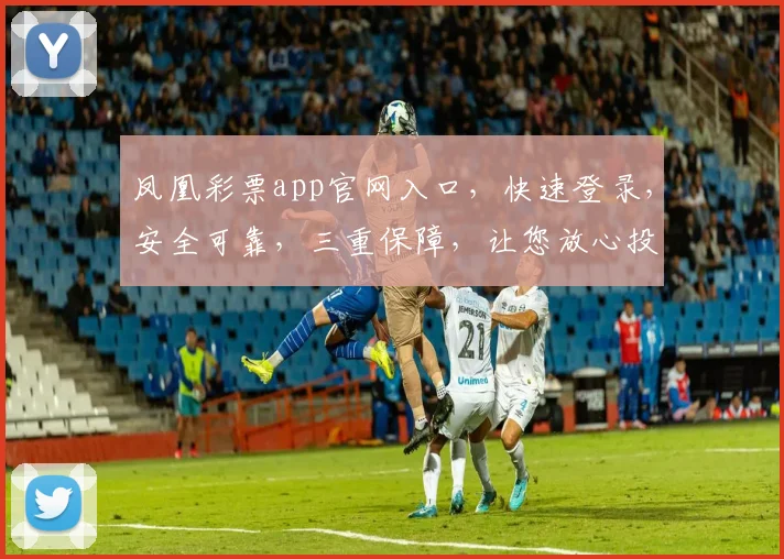 凤凰彩票app官网入口，快速登录，安全可靠，三重保障，让您放心投注，赢取大奖