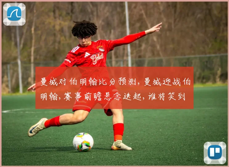 曼城对伯明翰比分预测,曼城迎战伯明翰,赛事前瞻悬念迭起,谁将笑到最后